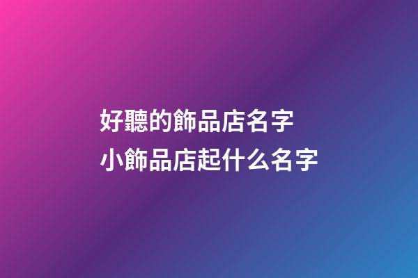 好聽的飾品店名字 小飾品店起什么名字-第1張-店鋪起名-玄機派